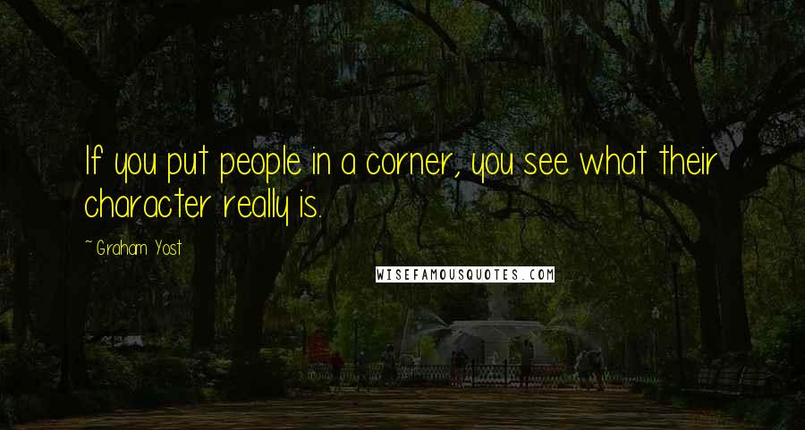 Graham Yost Quotes: If you put people in a corner, you see what their character really is.