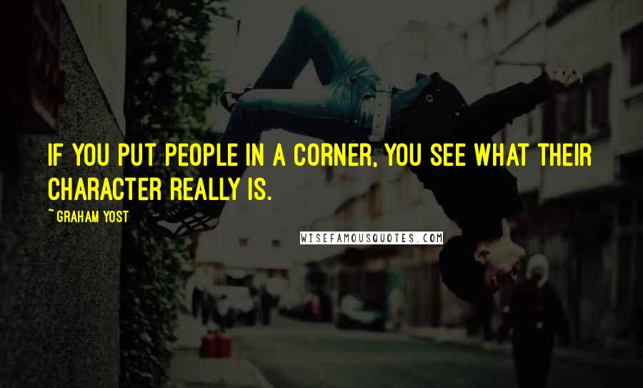 Graham Yost Quotes: If you put people in a corner, you see what their character really is.