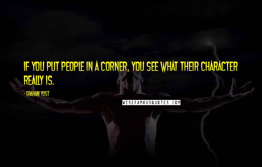 Graham Yost Quotes: If you put people in a corner, you see what their character really is.