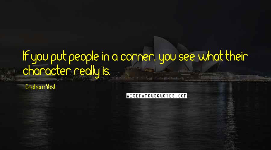 Graham Yost Quotes: If you put people in a corner, you see what their character really is.