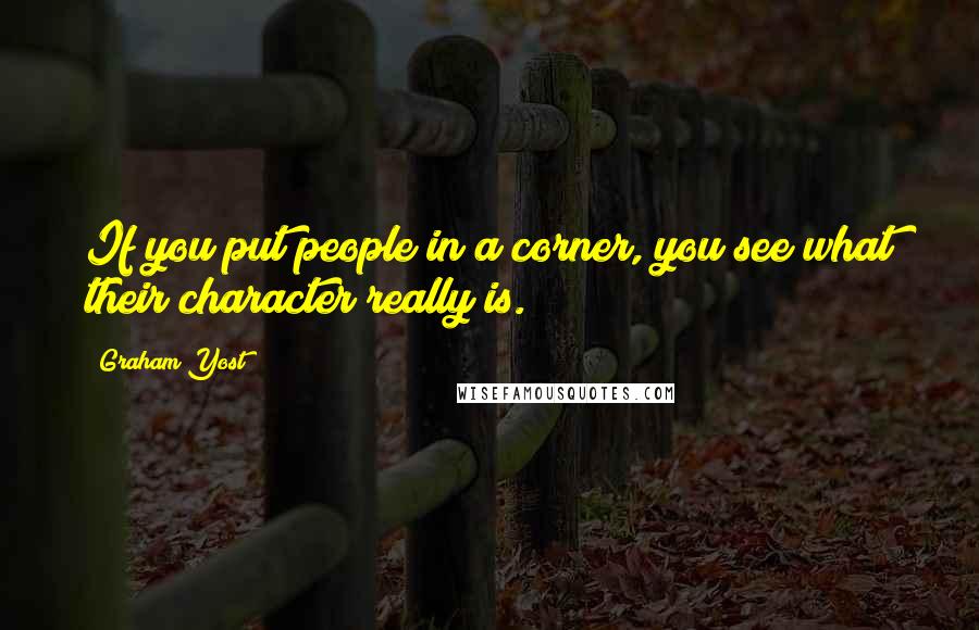 Graham Yost Quotes: If you put people in a corner, you see what their character really is.