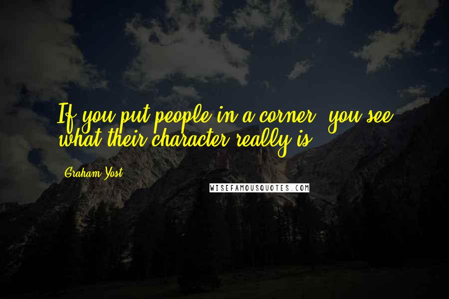 Graham Yost Quotes: If you put people in a corner, you see what their character really is.