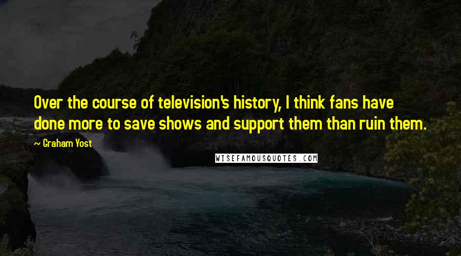 Graham Yost Quotes: Over the course of television's history, I think fans have done more to save shows and support them than ruin them.