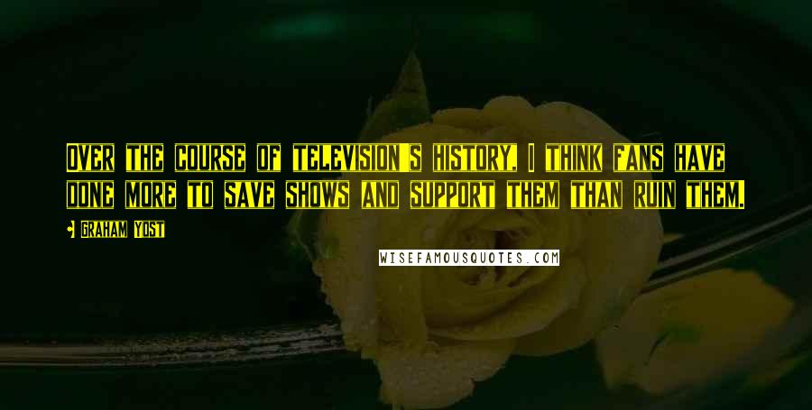 Graham Yost Quotes: Over the course of television's history, I think fans have done more to save shows and support them than ruin them.