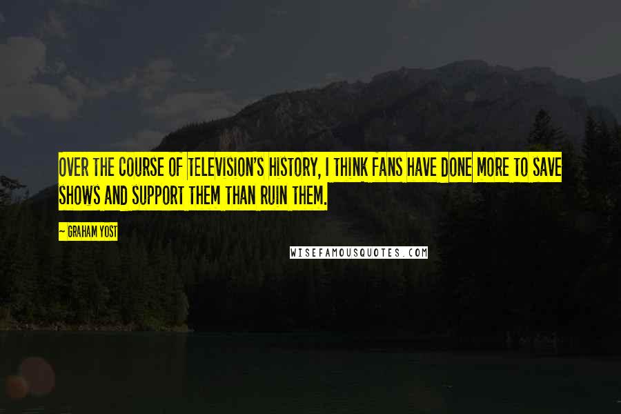 Graham Yost Quotes: Over the course of television's history, I think fans have done more to save shows and support them than ruin them.