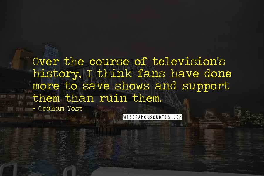 Graham Yost Quotes: Over the course of television's history, I think fans have done more to save shows and support them than ruin them.