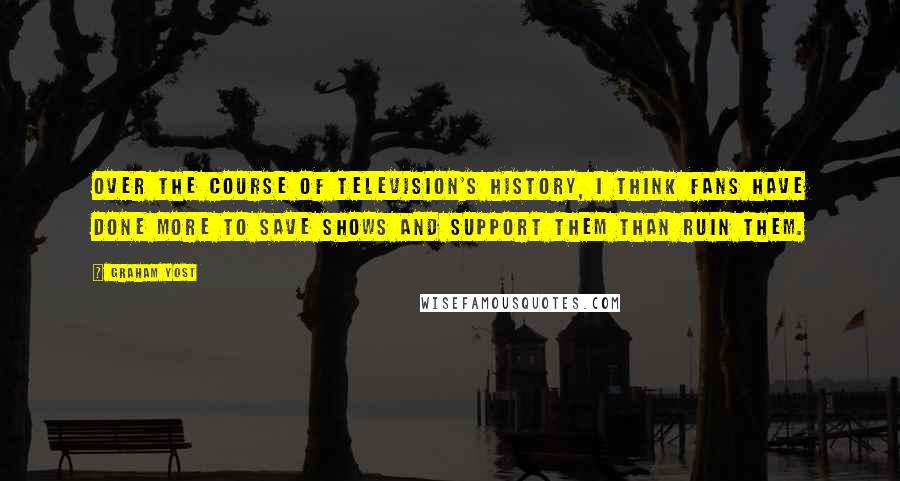 Graham Yost Quotes: Over the course of television's history, I think fans have done more to save shows and support them than ruin them.