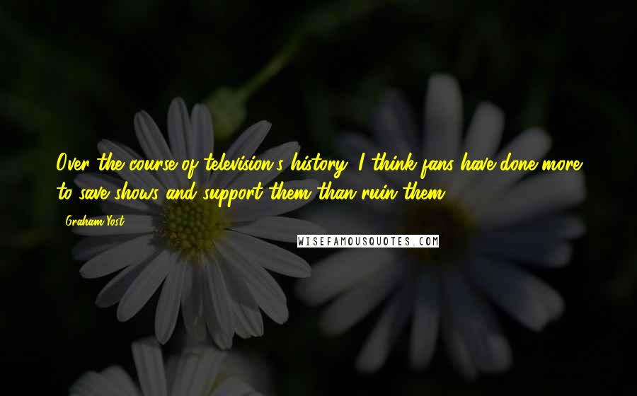 Graham Yost Quotes: Over the course of television's history, I think fans have done more to save shows and support them than ruin them.