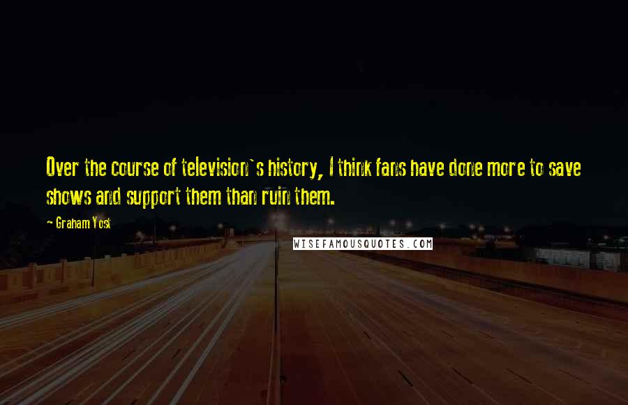 Graham Yost Quotes: Over the course of television's history, I think fans have done more to save shows and support them than ruin them.