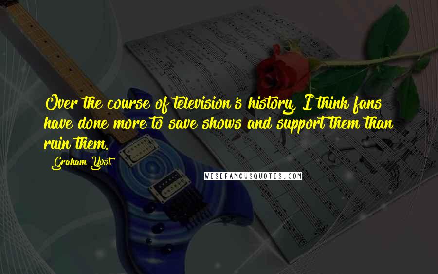 Graham Yost Quotes: Over the course of television's history, I think fans have done more to save shows and support them than ruin them.