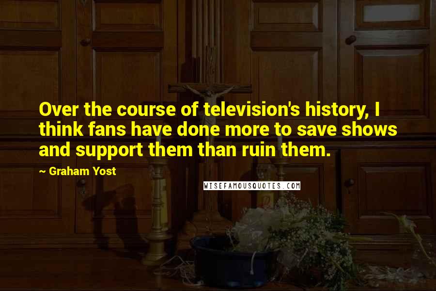 Graham Yost Quotes: Over the course of television's history, I think fans have done more to save shows and support them than ruin them.