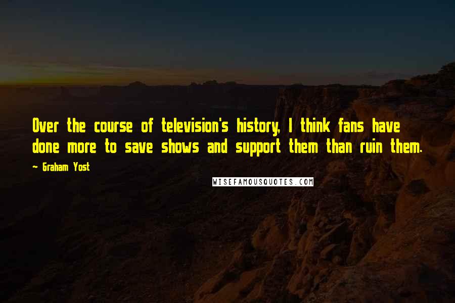 Graham Yost Quotes: Over the course of television's history, I think fans have done more to save shows and support them than ruin them.