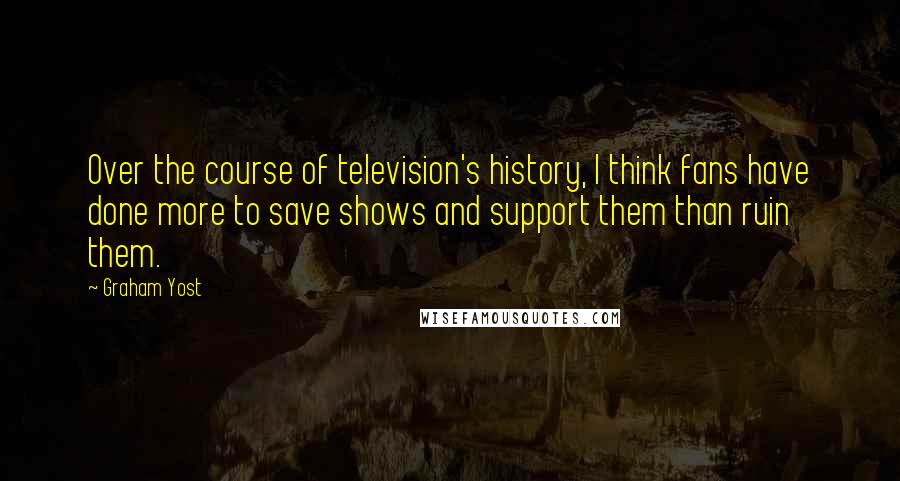 Graham Yost Quotes: Over the course of television's history, I think fans have done more to save shows and support them than ruin them.