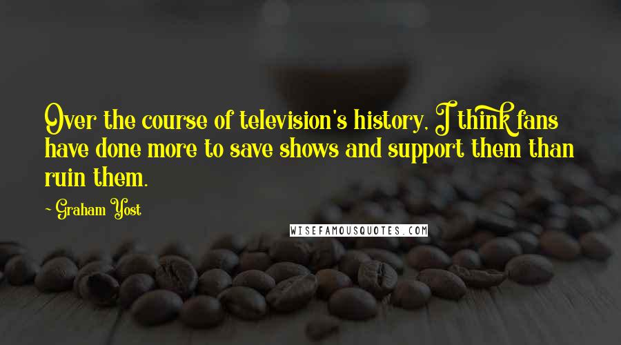 Graham Yost Quotes: Over the course of television's history, I think fans have done more to save shows and support them than ruin them.