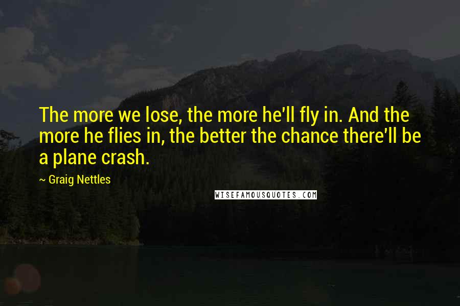 Graig Nettles Quotes: The more we lose, the more he'll fly in. And the more he flies in, the better the chance there'll be a plane crash.