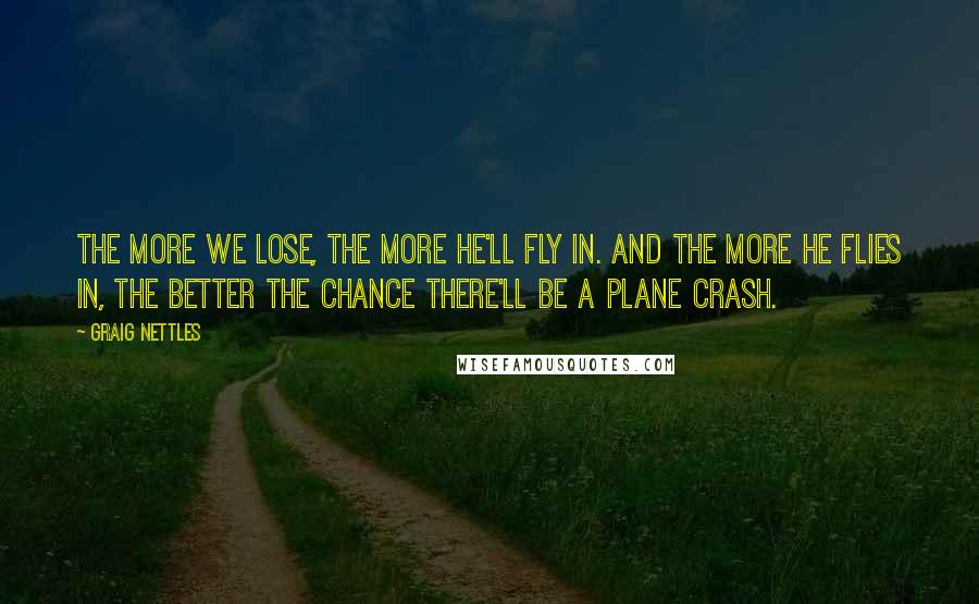 Graig Nettles Quotes: The more we lose, the more he'll fly in. And the more he flies in, the better the chance there'll be a plane crash.