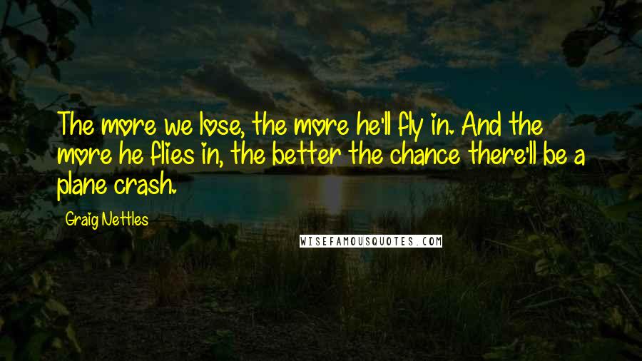 Graig Nettles Quotes: The more we lose, the more he'll fly in. And the more he flies in, the better the chance there'll be a plane crash.