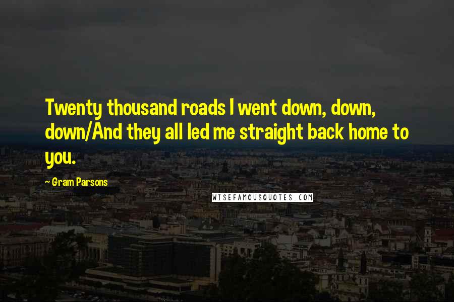 Gram Parsons Quotes: Twenty thousand roads I went down, down, down/And they all led me straight back home to you.