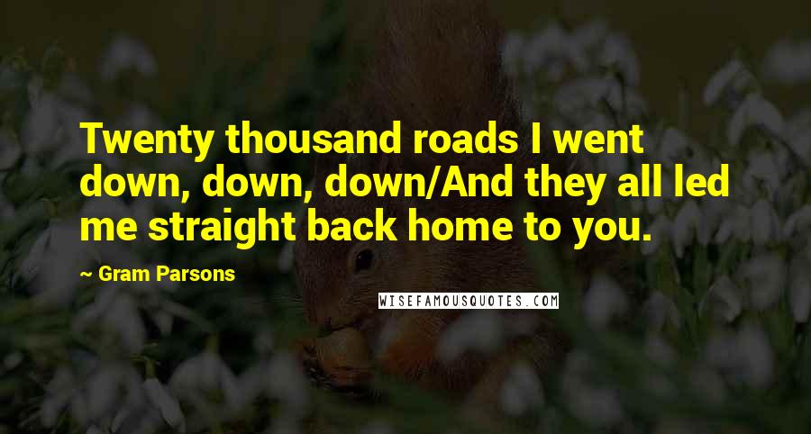 Gram Parsons Quotes: Twenty thousand roads I went down, down, down/And they all led me straight back home to you.