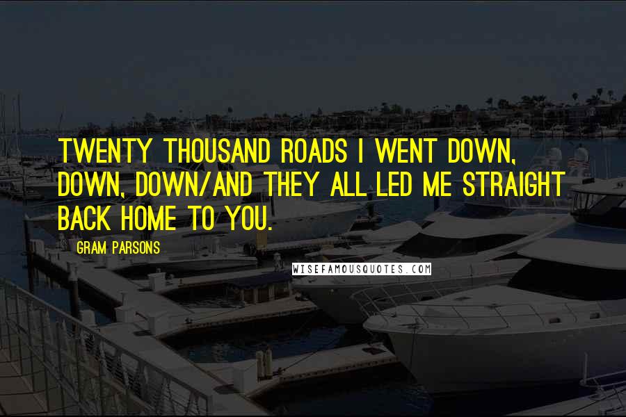 Gram Parsons Quotes: Twenty thousand roads I went down, down, down/And they all led me straight back home to you.