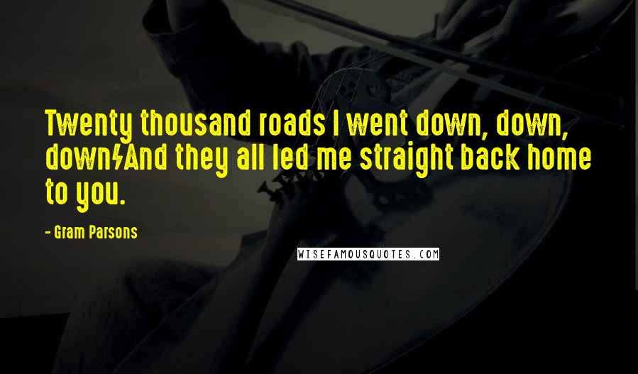 Gram Parsons Quotes: Twenty thousand roads I went down, down, down/And they all led me straight back home to you.