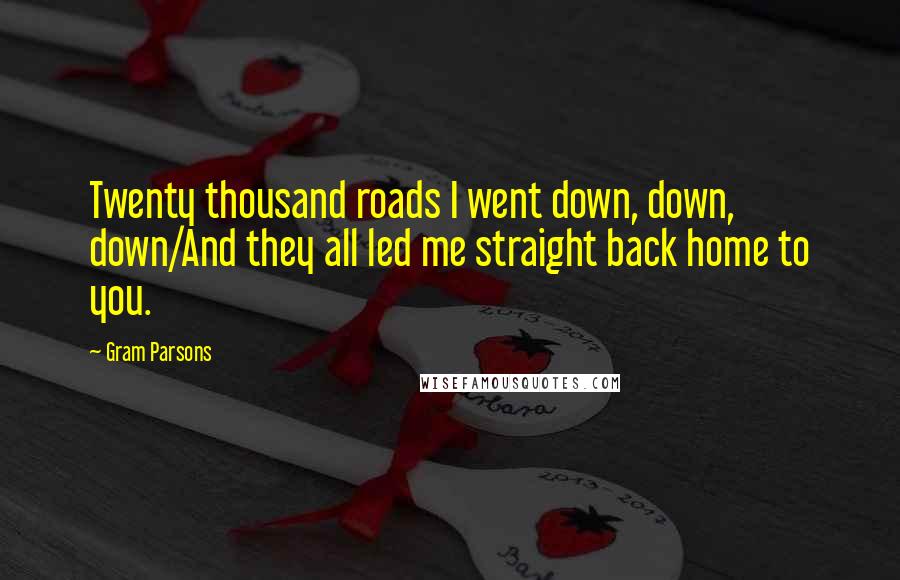 Gram Parsons Quotes: Twenty thousand roads I went down, down, down/And they all led me straight back home to you.