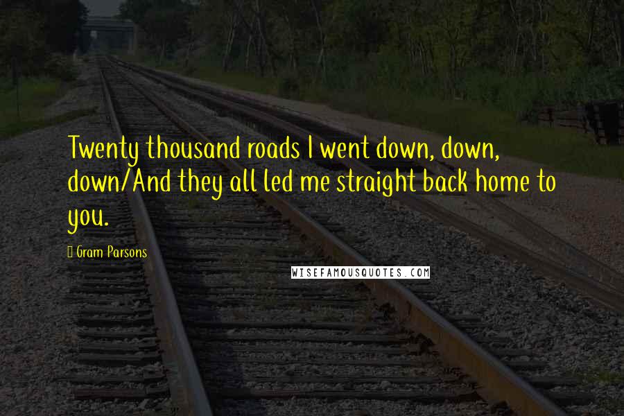 Gram Parsons Quotes: Twenty thousand roads I went down, down, down/And they all led me straight back home to you.
