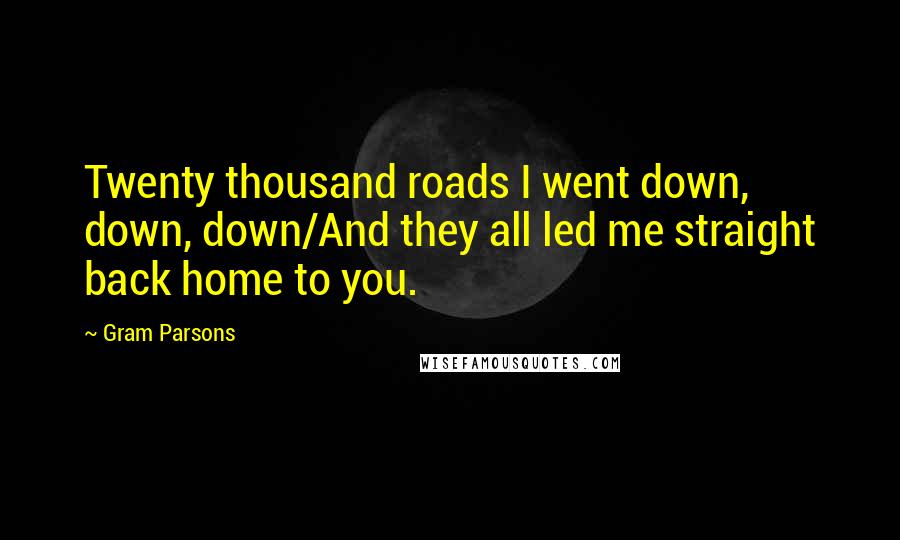 Gram Parsons Quotes: Twenty thousand roads I went down, down, down/And they all led me straight back home to you.