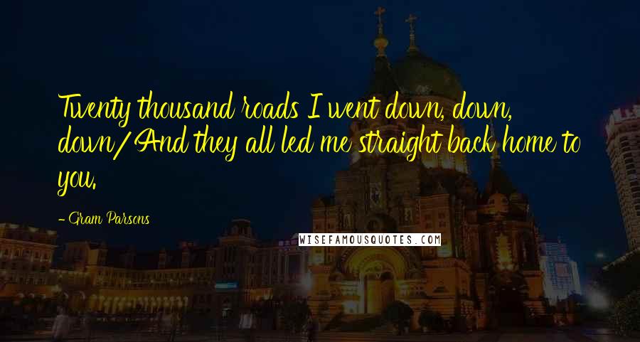 Gram Parsons Quotes: Twenty thousand roads I went down, down, down/And they all led me straight back home to you.