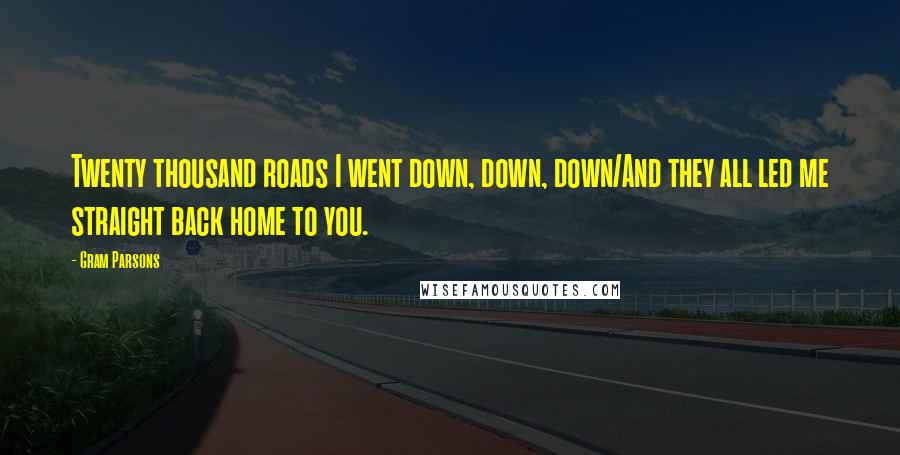 Gram Parsons Quotes: Twenty thousand roads I went down, down, down/And they all led me straight back home to you.