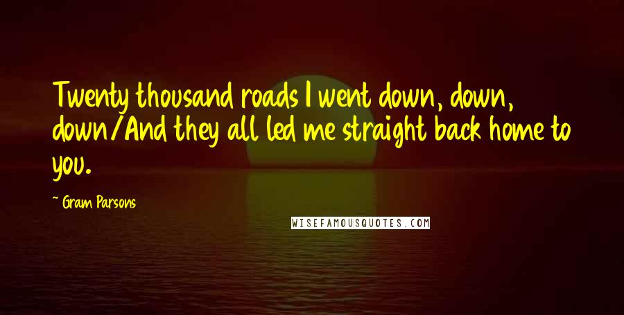 Gram Parsons Quotes: Twenty thousand roads I went down, down, down/And they all led me straight back home to you.