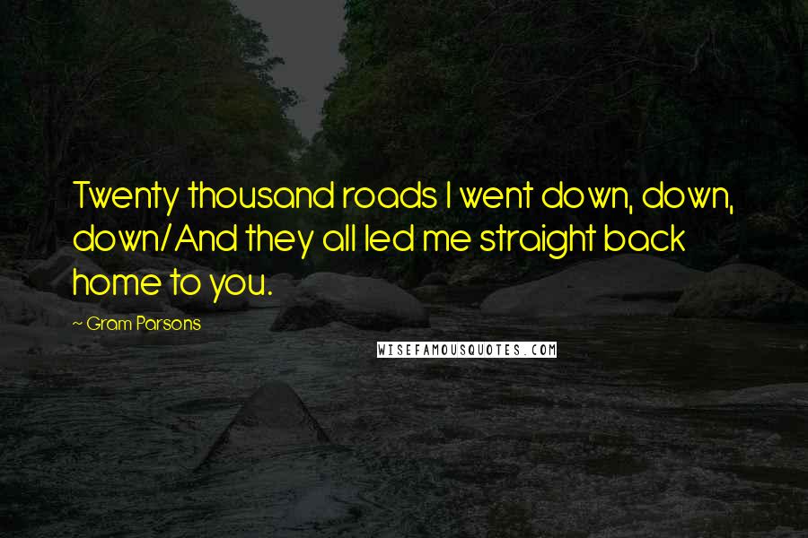 Gram Parsons Quotes: Twenty thousand roads I went down, down, down/And they all led me straight back home to you.