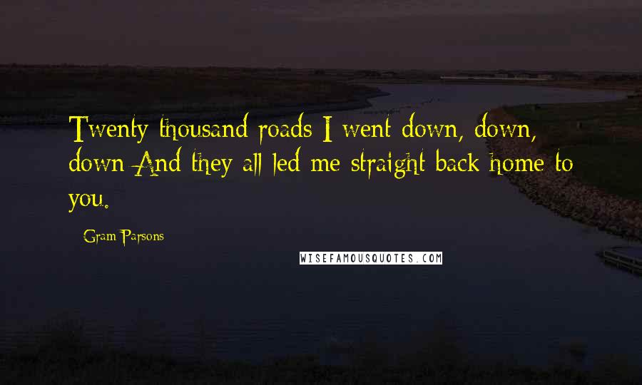 Gram Parsons Quotes: Twenty thousand roads I went down, down, down/And they all led me straight back home to you.