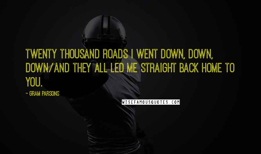 Gram Parsons Quotes: Twenty thousand roads I went down, down, down/And they all led me straight back home to you.