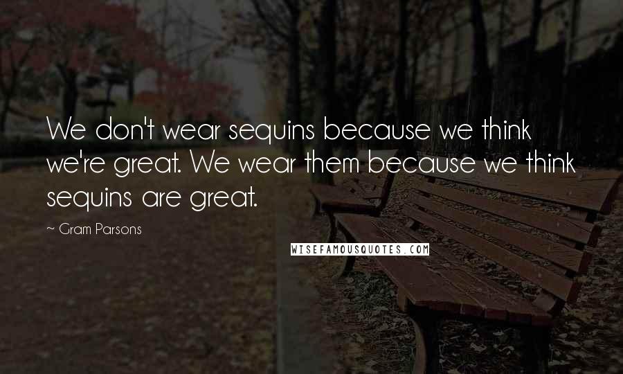 Gram Parsons Quotes: We don't wear sequins because we think we're great. We wear them because we think sequins are great.