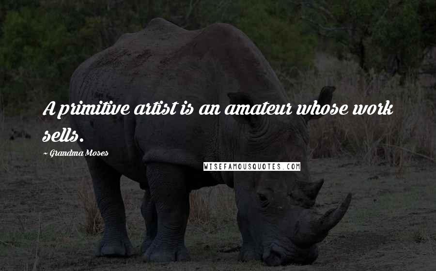Grandma Moses Quotes: A primitive artist is an amateur whose work sells.
