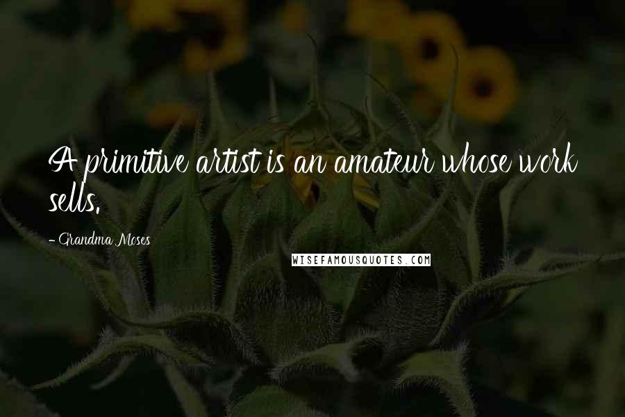 Grandma Moses Quotes: A primitive artist is an amateur whose work sells.