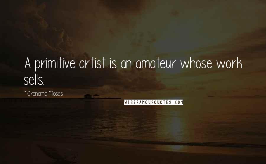 Grandma Moses Quotes: A primitive artist is an amateur whose work sells.