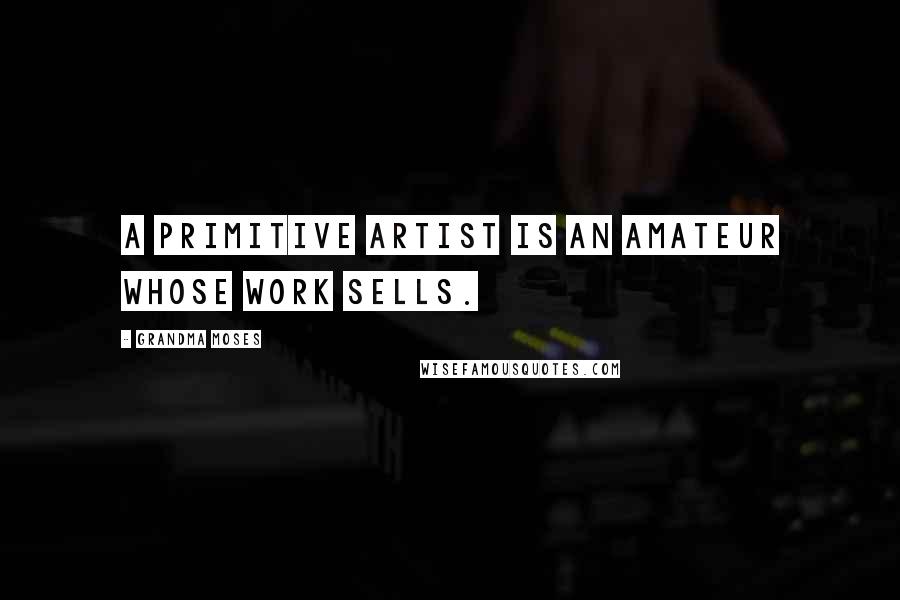 Grandma Moses Quotes: A primitive artist is an amateur whose work sells.