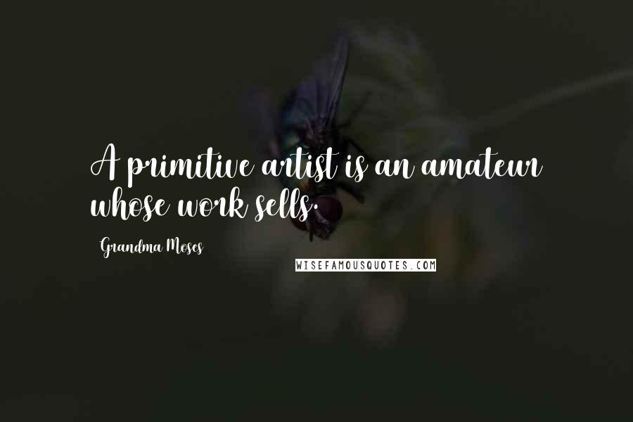 Grandma Moses Quotes: A primitive artist is an amateur whose work sells.