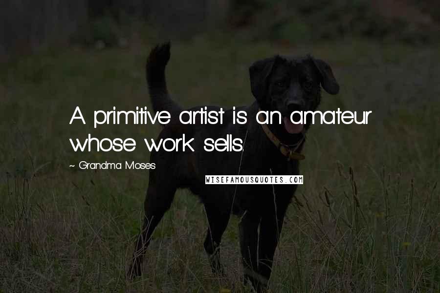 Grandma Moses Quotes: A primitive artist is an amateur whose work sells.
