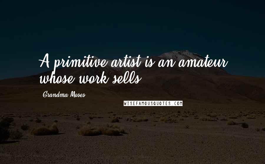 Grandma Moses Quotes: A primitive artist is an amateur whose work sells.