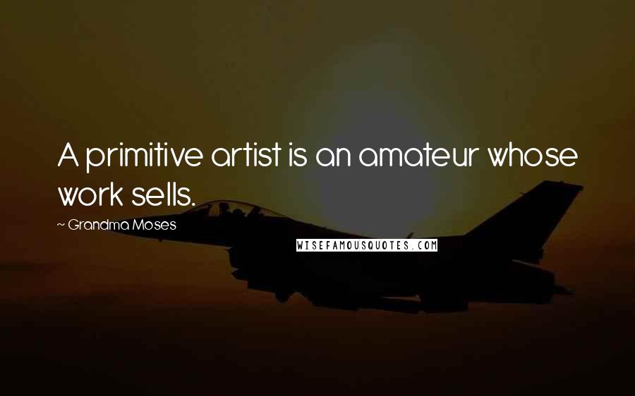 Grandma Moses Quotes: A primitive artist is an amateur whose work sells.