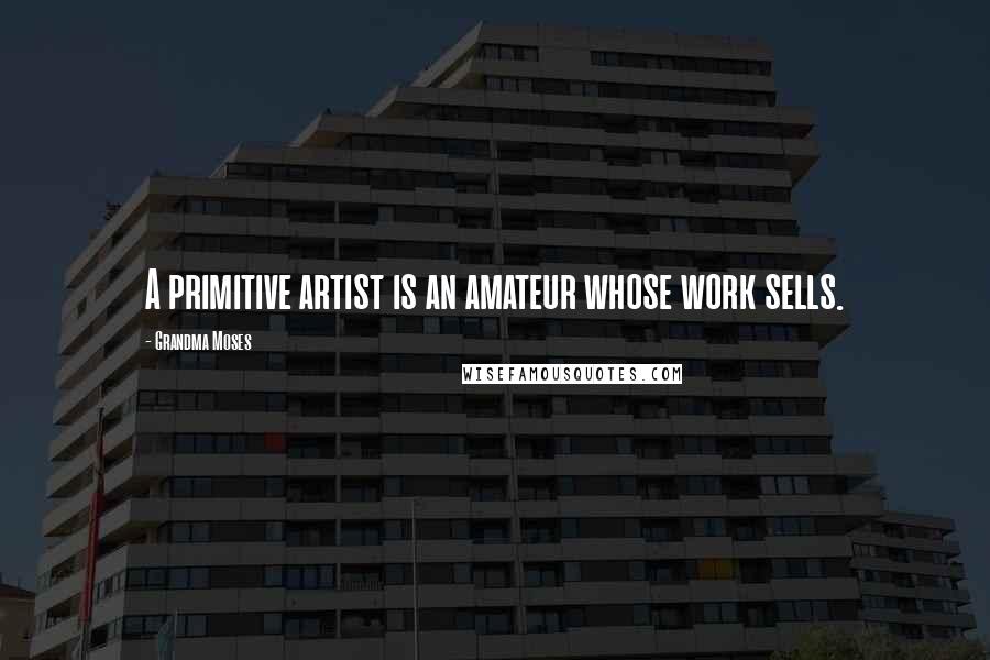 Grandma Moses Quotes: A primitive artist is an amateur whose work sells.