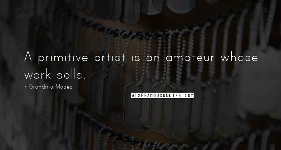 Grandma Moses Quotes: A primitive artist is an amateur whose work sells.