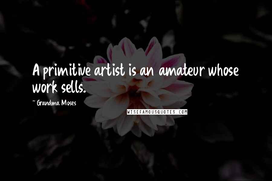 Grandma Moses Quotes: A primitive artist is an amateur whose work sells.