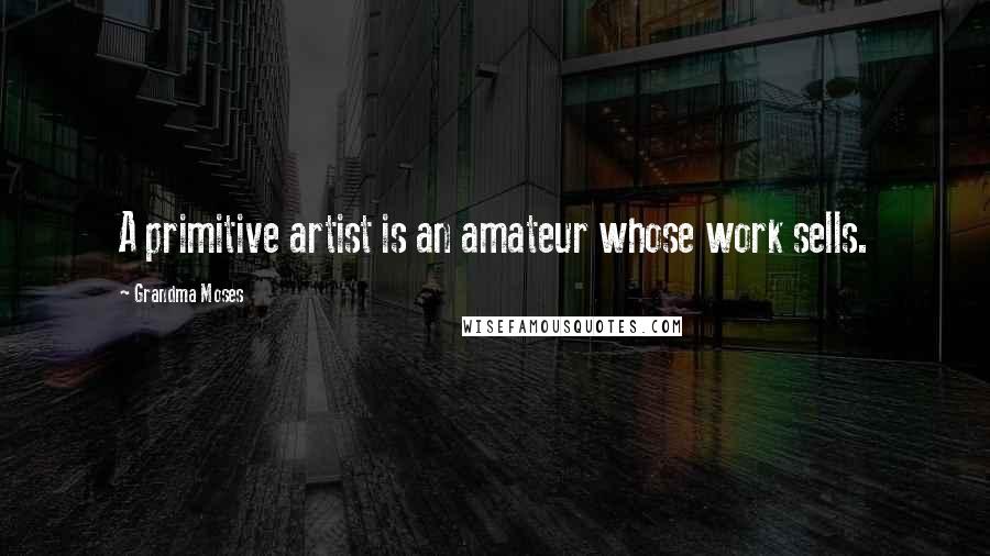 Grandma Moses Quotes: A primitive artist is an amateur whose work sells.