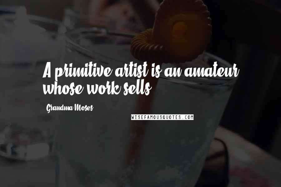 Grandma Moses Quotes: A primitive artist is an amateur whose work sells.