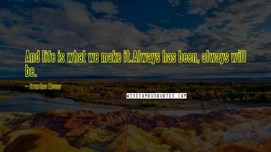 Grandma Moses Quotes: And life is what we make it.Always has been, always will be.