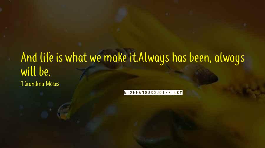 Grandma Moses Quotes: And life is what we make it.Always has been, always will be.